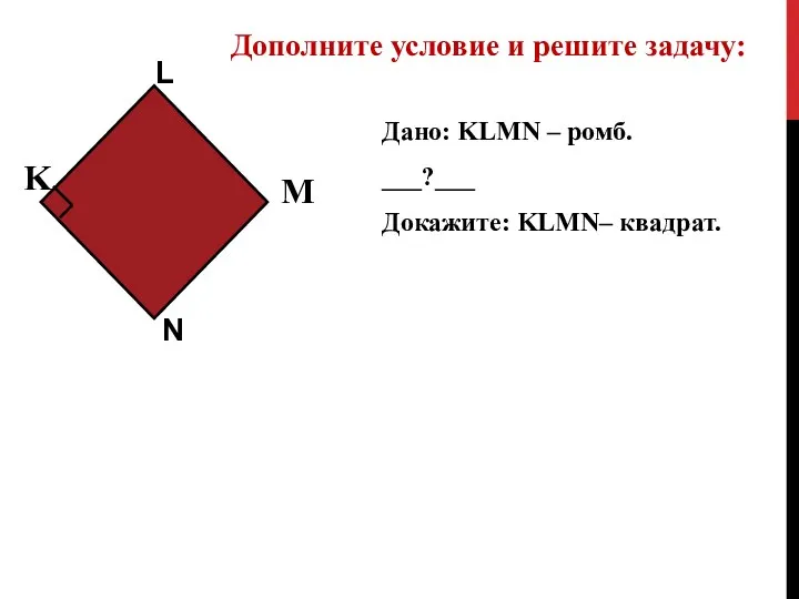 Дано: KLMN – ромб. ___?___ Докажите: KLMN– квадрат. Дополните условие