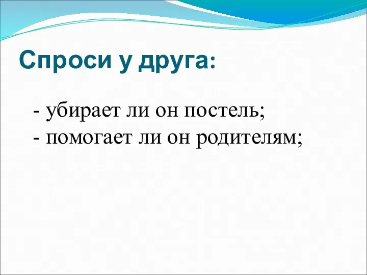 Спроси у друга: - убирает ли он постель; - помогает ли он родителям;