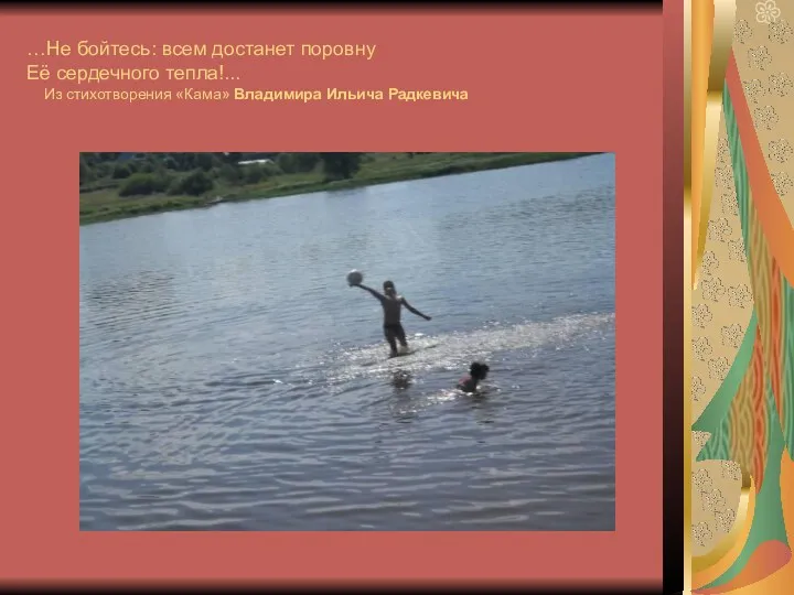 …Не бойтесь: всем достанет поровну Её сердечного тепла!... Из стихотворения «Кама» Владимира Ильича Радкевича