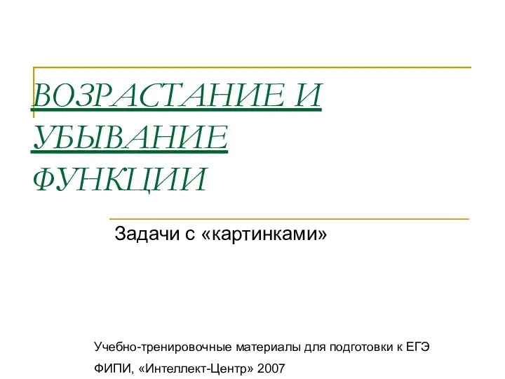 ВОЗРАСТАНИЕ И УБЫВАНИЕ ФУНКЦИИ Задачи с «картинками» Учебно-тренировочные материалы для подготовки к ЕГЭ ФИПИ, «Интеллект-Центр» 2007