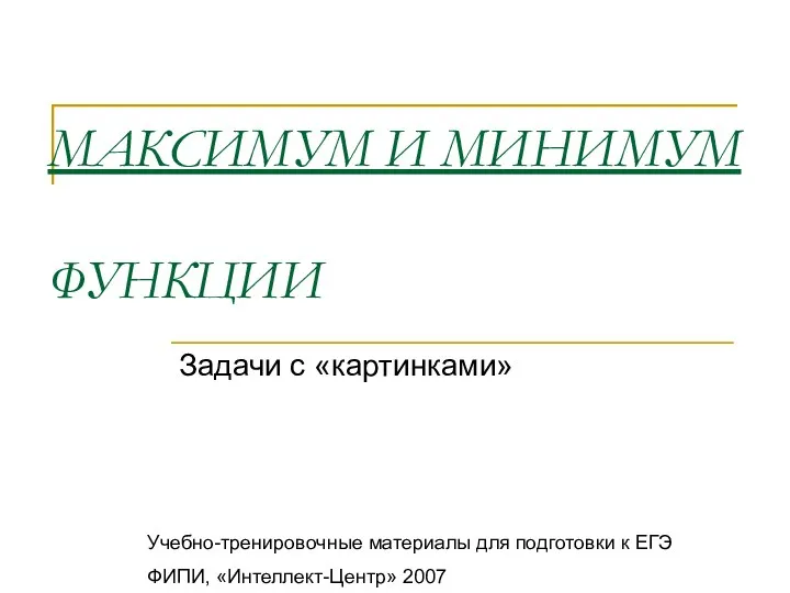 МАКСИМУМ И МИНИМУМ ФУНКЦИИ Задачи с «картинками» Учебно-тренировочные материалы для подготовки к ЕГЭ ФИПИ, «Интеллект-Центр» 2007