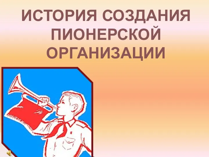 ИСТОРИЯ СОЗДАНИЯ ПИОНЕРСКОЙ ОРГАНИЗАЦИИ