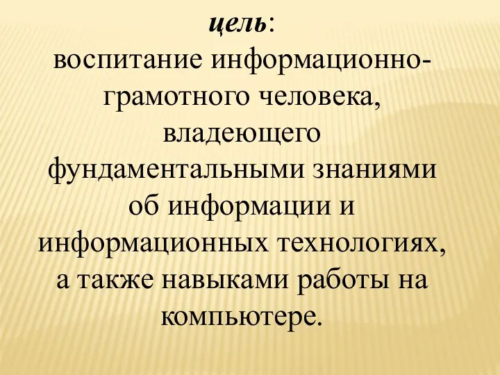 цель: воспитание информационно- грамотного человека, владеющего фундаментальными знаниями об информации и информационных технологиях,