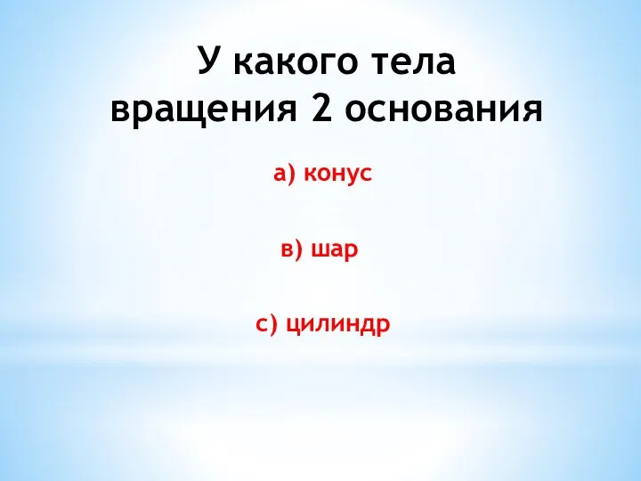 У какого тела вращения 2 основания а) конус в) шар с) цилиндр