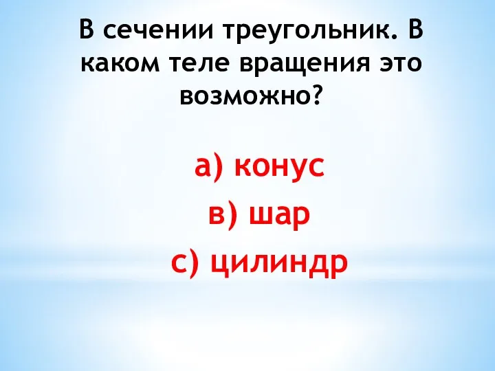 В сечении треугольник. В каком теле вращения это возможно? а) конус в) шар с) цилиндр