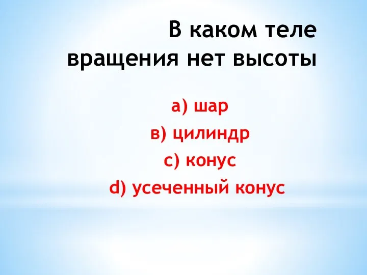 В каком теле вращения нет высоты а) шар в) цилиндр с) конус d) усеченный конус