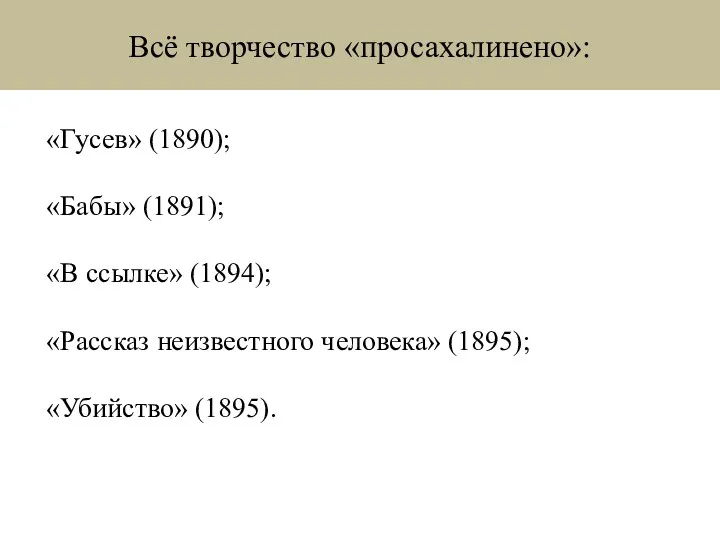 Всё творчество «просахалинено»: «Гусев» (1890); «Бабы» (1891); «В ссылке» (1894); «Рассказ неизвестного человека» (1895); «Убийство» (1895).