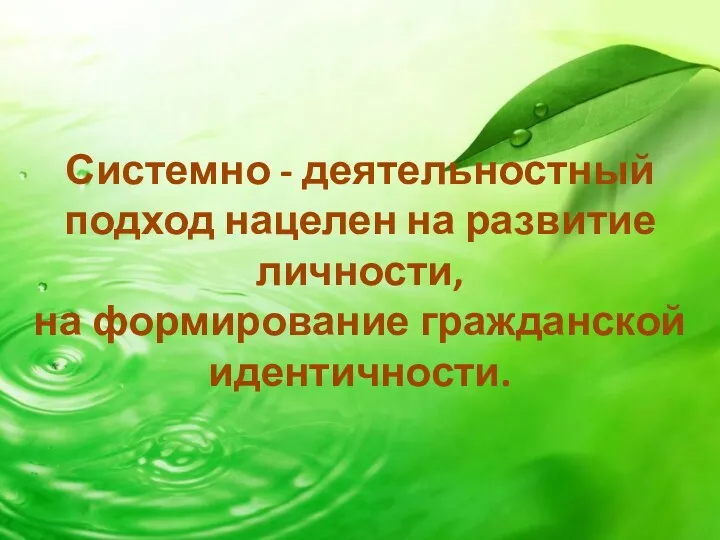 Системно - деятельностный подход нацелен на развитие личности, на формирование гражданской идентичности.