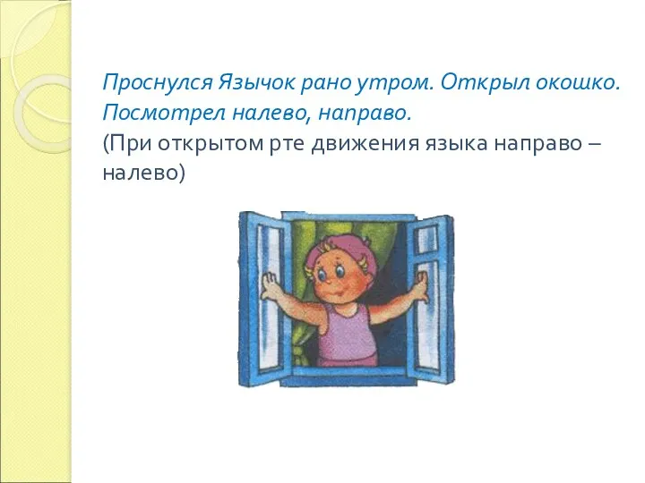 Проснулся Язычок рано утром. Открыл окошко. Посмотрел налево, направо. (При открытом рте движения