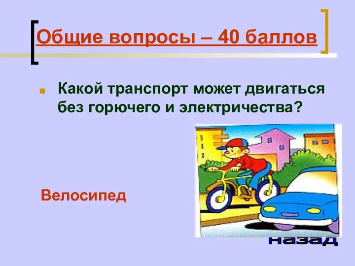 Общие вопросы – 40 баллов Какой транспорт может двигаться без горючего и электричества? Велосипед назад