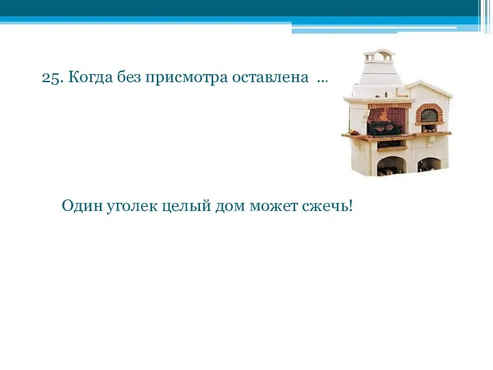 25. Когда без присмотра оставлена … , Один уголек целый дом может сжечь!