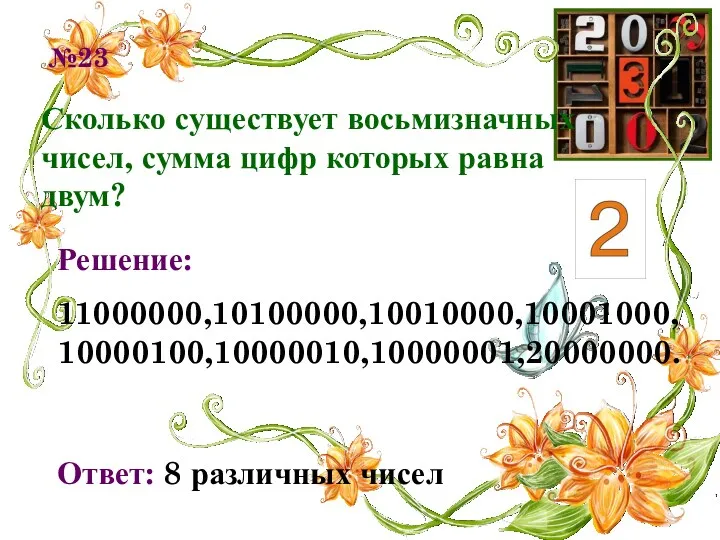 №23 Сколько существует восьмизначных чисел, сумма цифр которых равна двум? Решение: 11000000,10100000,10010000,10001000,10000100,10000010,10000001,20000000. Ответ: 8 различных чисел