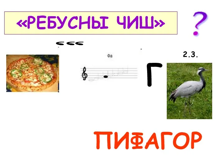 «РЕБУСНЫ ЧИШ» ПИФАГОР Г ? , 2.3. , ,