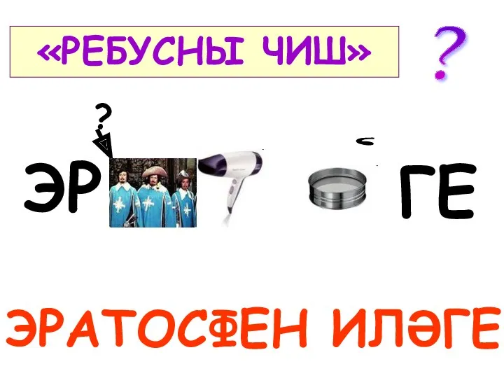 «РЕБУСНЫ ЧИШ» ЭРАТОСФЕН ИЛӘГЕ ГЕ ? , ЭР ?