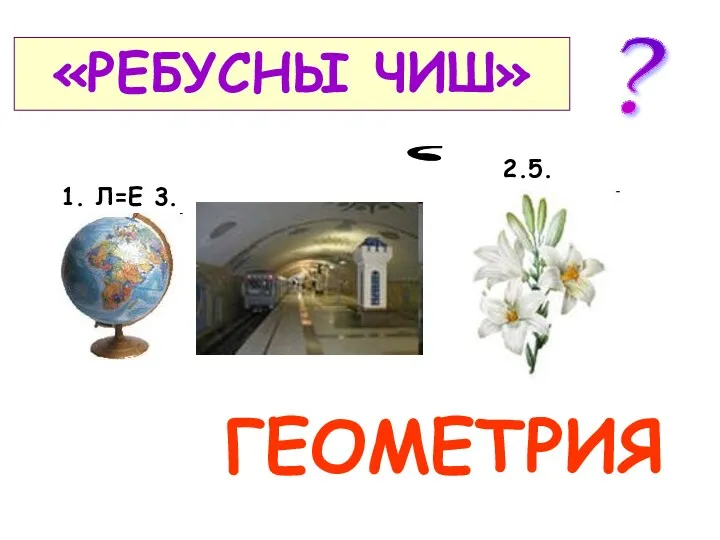 2.5. «РЕБУСНЫ ЧИШ» ГЕОМЕТРИЯ ? 1. Л=Е 3. ,