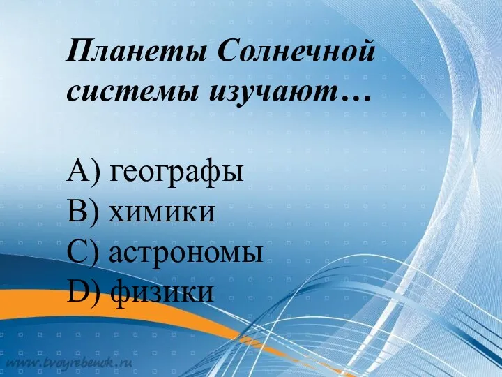 Планеты Солнечной системы изучают… А) географы В) химики С) астрономы D) физики