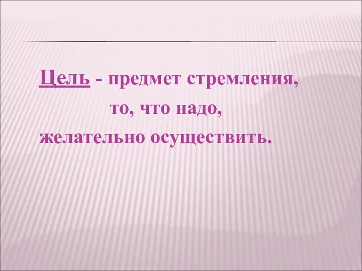 Цель - предмет стремления, то, что надо, желательно осуществить.