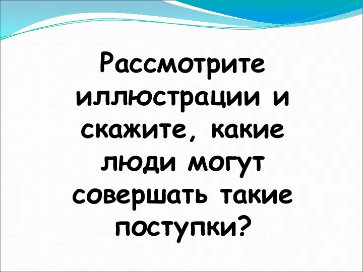 Рассмотрите иллюстрации и скажите, какие люди могут совершать такие поступки?