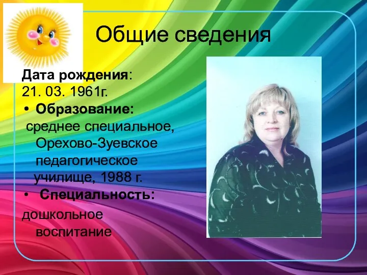 Общие сведения Дата рождения: 21. 03. 1961г. Образование: среднее специальное, Орехово-Зуевское педагогическое училище,