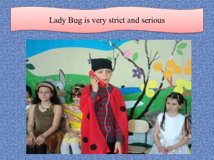 Lady Bug is very strict and serious