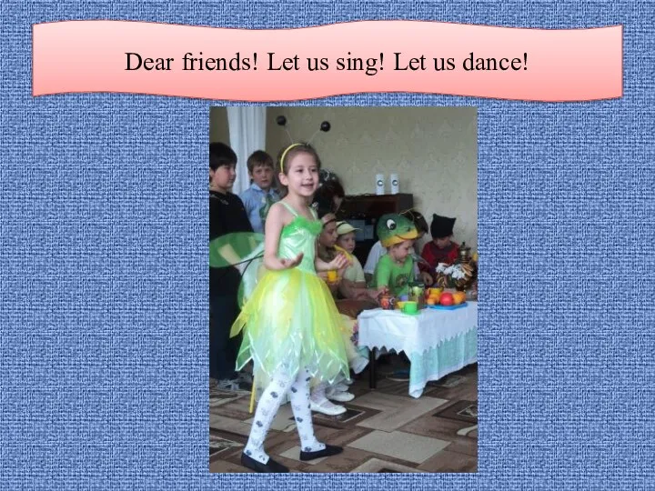 Dear friends! Let us sing! Let us dance!