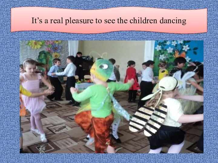 It’s a real pleasure to see the children dancing