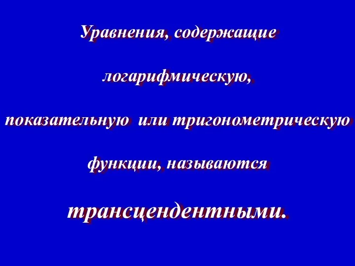 Уравнения, содержащие логарифмическую, показательную или тригонометрическую функции, называются трансцендентными.