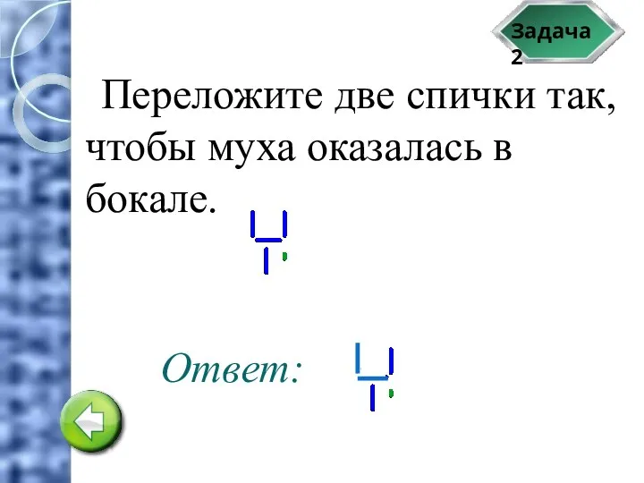 Задача 2 Переложите две спички так, чтобы муха оказалась в бокале. Ответ: