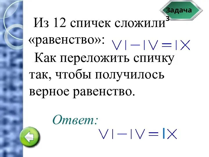 Задача 3 Из 12 спичек сложили «равенство»: Как переложить спичку так, чтобы получилось верное равенство. Ответ: