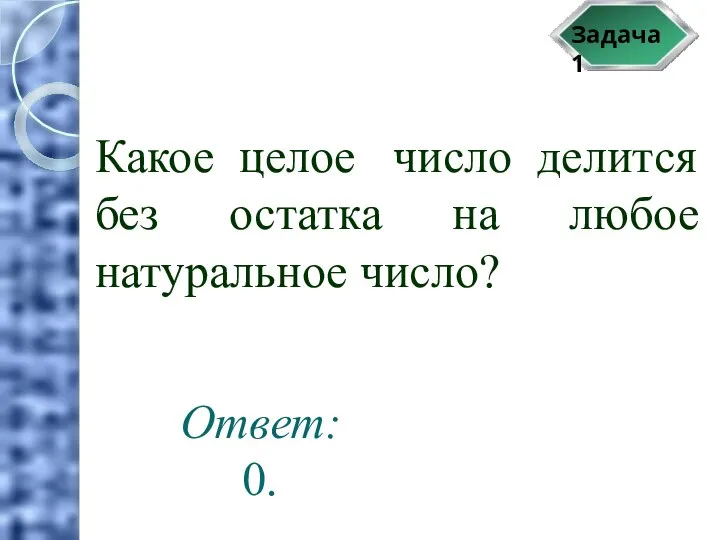 Задача 1 Какое целое число делится без остатка на любое натуральное число? Ответ: 0.