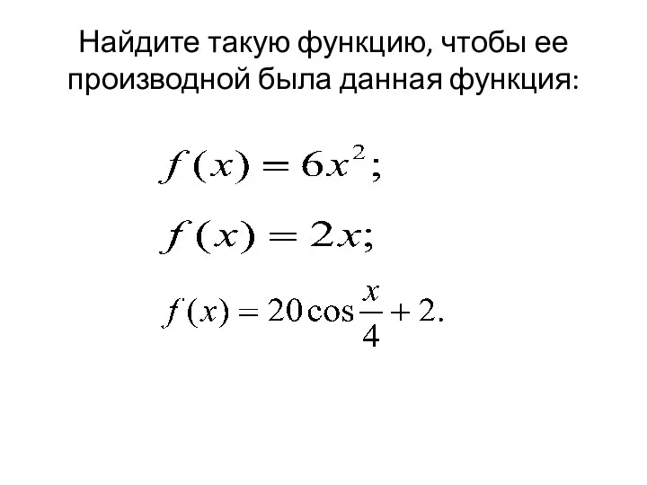 Найдите такую функцию, чтобы ее производной была данная функция: