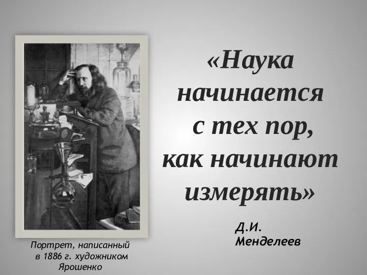Д.И.Менделеев «Наука начинается с тех пор, как начинают измерять» Портрет, написанный в 1886 г. художником Ярошенко