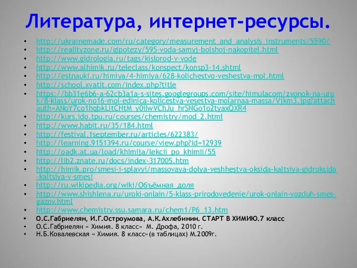 Литература, интернет-ресурсы. http://ukrainemade.com/ru/category/measurement_and_analysis_instruments/5590/ http://realityzone.ru/gipotezy/595-voda-samyj-bolshoj-nakopitel.html http://www.gidrologia.ru/tags/kislorod-v-vode http://www.alhimik.ru/teleclass/konspect/konsp3-14.shtml http://estnauki.ru/himiya/4-himiya/628-kolichestvo-veshestva-mol.html http://school.xvatit.com/index.php?title https://bb31e6b6-a-62cb3a1a-s-sites.googlegroups.com/site/himulacom/zvonok-na-urok/8-klass/urok-no16-mol-edinica-kolicestva-vesestva-molarnaa-massa/Vjkm3.jpg?attachauth=ANoY7co1hqbkLitCHtM_y0iIwVChJu_hrSNGo1o2tyaxQXR4 http://kurs.ido.tpu.ru/courses/chemistry/mod_2.html