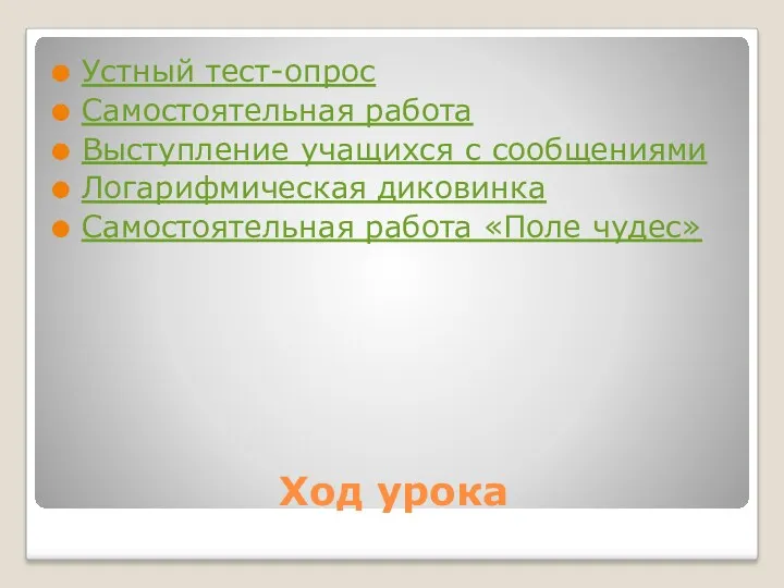 Ход урока Устный тест-опрос Самостоятельная работа Выступление учащихся с сообщениями Логарифмическая диковинка Самостоятельная работа «Поле чудес»