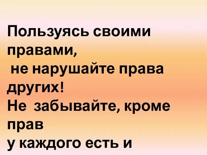 Пользуясь своими правами, не нарушайте права других! Не забывайте, кроме прав у каждого есть и обязанности.