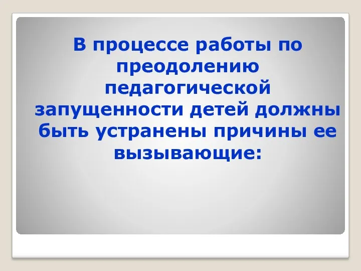 В процессе работы по преодолению педагогической запущенности детей должны быть устранены причины ее вызывающие: