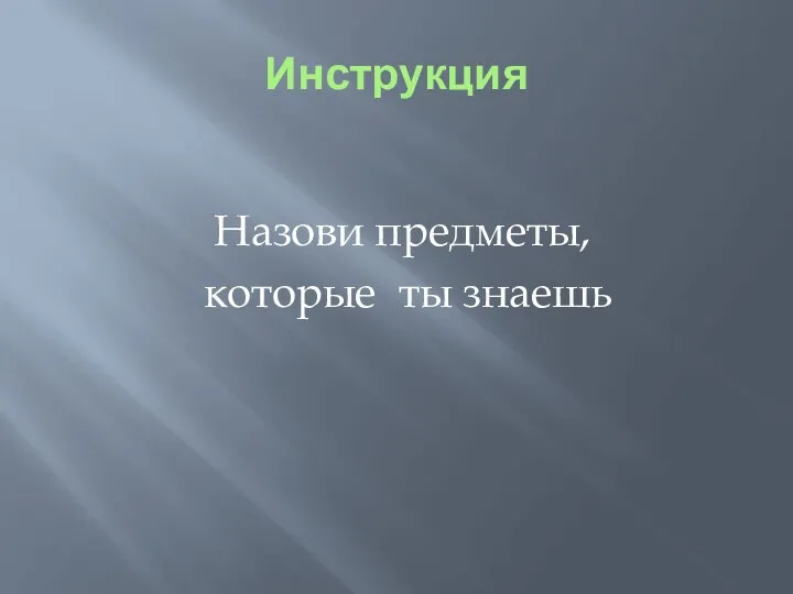 Инструкция Назови предметы, которые ты знаешь