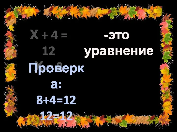 Х + 4 = 12 Х = 8 это уравнение Проверка: 8+4=12 12=12