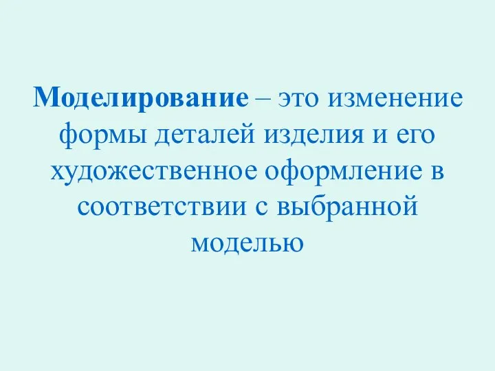 Моделирование – это изменение формы деталей изделия и его художественное оформление в соответствии с выбранной моделью