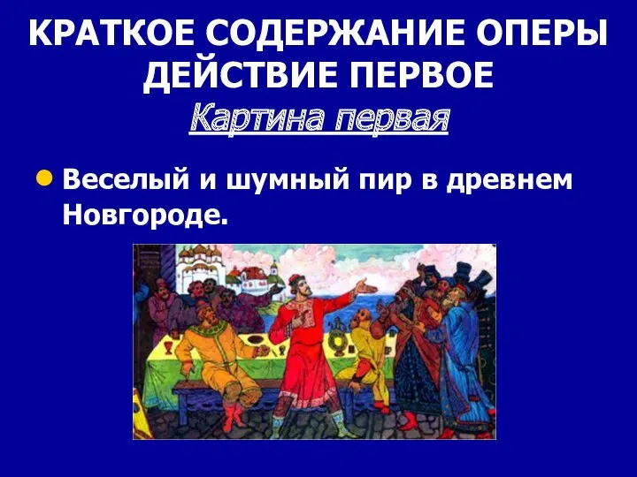 KРАТКОЕ СОДЕРЖАНИЕ ОПЕРЫ ДЕЙСТВИЕ ПЕРВОЕ Картина первая Веселый и шумный пир в древнем Новгороде.