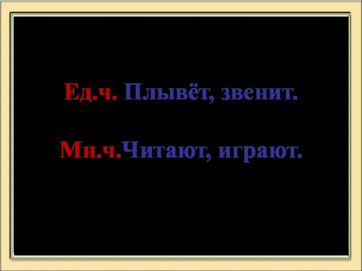 Ед.ч. Плывёт, звенит. Мн.ч.Читают, играют.