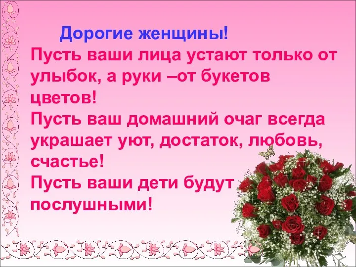 Дорогие женщины! Пусть ваши лица устают только от улыбок, а руки –от букетов