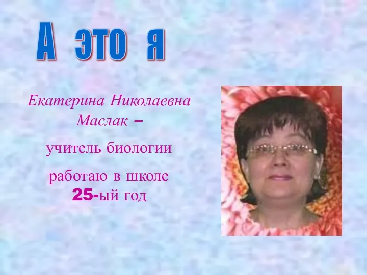 А это я Екатерина Николаевна Маслак – учитель биологии работаю в школе 25-ый год