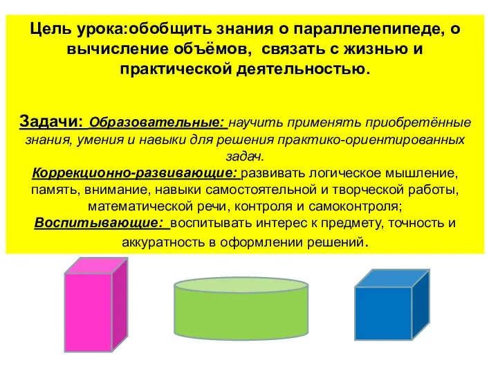 Цель урока:обобщить знания о параллелепипеде, о вычисление объёмов, связать с