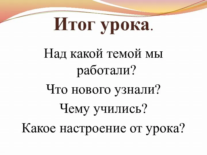 Итог урока. Над какой темой мы работали? Что нового узнали? Чему учились? Какое настроение от урока?