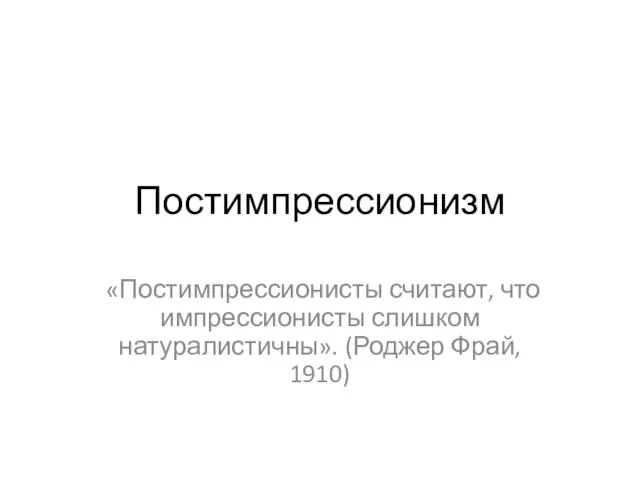 Постимпрессионизм «Постимпрессионисты считают, что импрессионисты слишком натуралистичны». (Роджер Фрай, 1910)