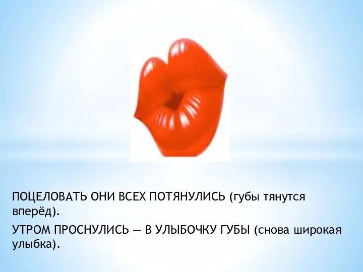 ПОЦЕЛОВАТЬ ОНИ ВСЕХ ПОТЯНУЛИСЬ (губы тянутся вперёд). УТРОМ ПРОСНУЛИСЬ — В УЛЫБОЧКУ ГУБЫ (снова широкая улыбка).