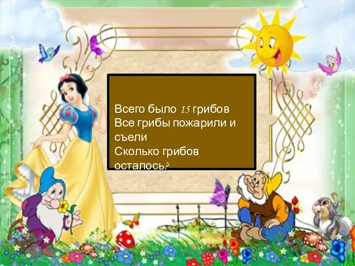 Всего было 15 грибов Все грибы пожарили и съели Сколько грибов осталось?