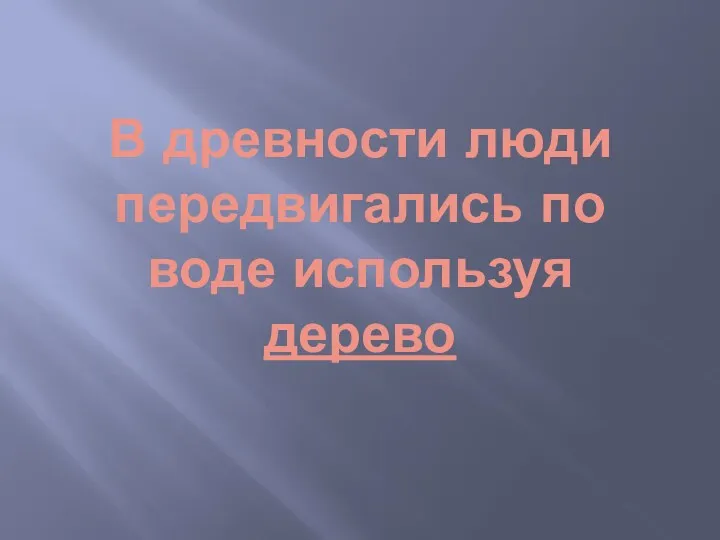 В древности люди передвигались по воде используя дерево