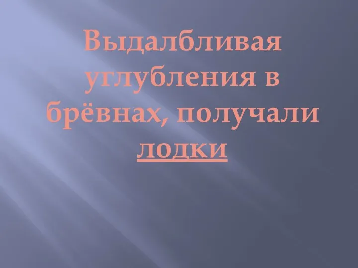 Выдалбливая углубления в брёвнах, получали лодки